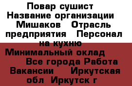 Повар-сушист › Название организации ­ Мишаков › Отрасль предприятия ­ Персонал на кухню › Минимальный оклад ­ 35 000 - Все города Работа » Вакансии   . Иркутская обл.,Иркутск г.